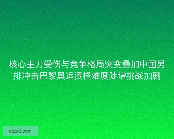 核心主力受伤与竞争格局突变叠加中国男排冲击巴黎奥运资格难度陡增挑战加剧