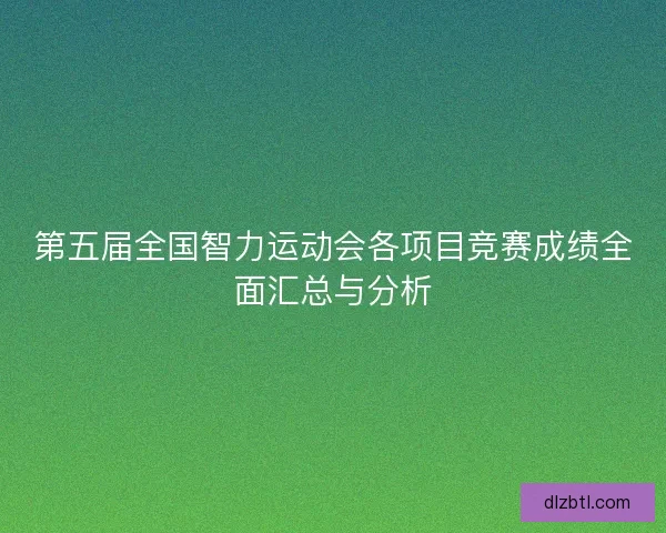 第五届全国智力运动会各项目竞赛成绩全面汇总与分析