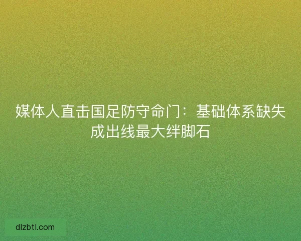 媒体人直击国足防守命门：基础体系缺失成出线最大绊脚石