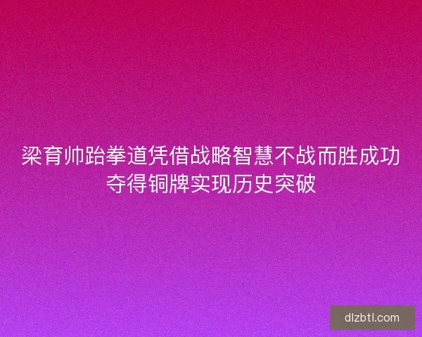 梁育帅跆拳道凭借战略智慧不战而胜成功夺得铜牌实现历史突破