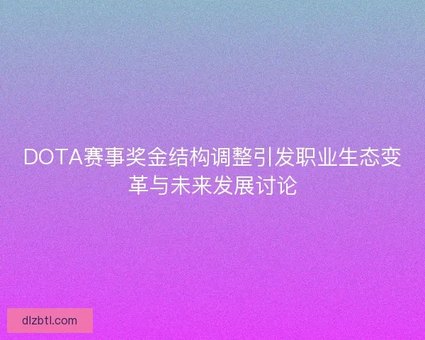 DOTA赛事奖金结构调整引发职业生态变革与未来发展讨论