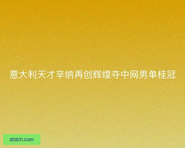 意大利天才辛纳再创辉煌夺中网男单桂冠