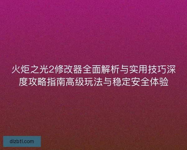 火炬之光2修改器全面解析与实用技巧深度攻略指南高级玩法与稳定安全体验