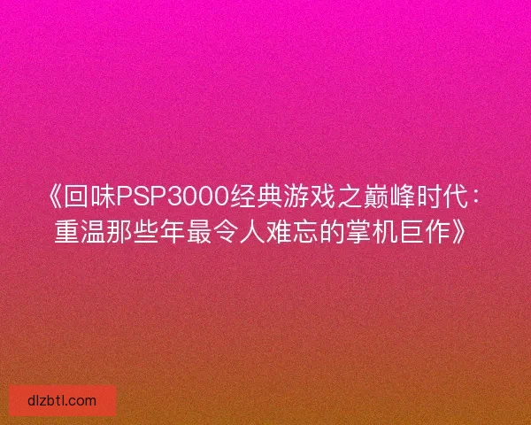 《回味PSP3000经典游戏之巅峰时代：重温那些年最令人难忘的掌机巨作》