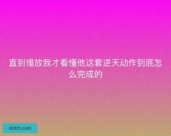 直到慢放我才看懂他这套逆天动作到底怎么完成的
