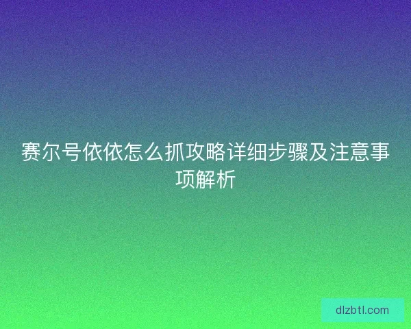 赛尔号依依怎么抓攻略详细步骤及注意事项解析
