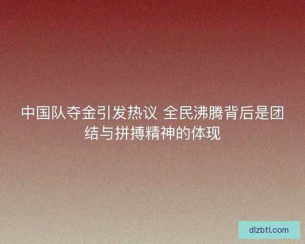 中国队夺金引发热议 全民沸腾背后是团结与拼搏精神的体现